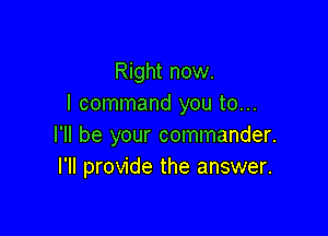 Right now.
I command you to...

I'll be your commander.
I'll provide the answer.