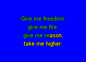 Give me freedom,
give me fire,

give me reason,
take me higher.