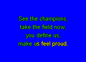 See the champions,
take the field now,

you define us,
make us feel proud.