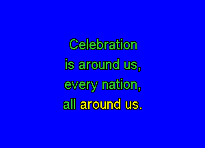 Celebration
is around us,

every nation,
all around us.