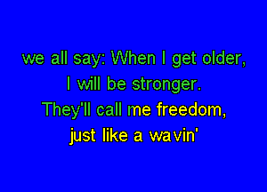 we all sayz When I get older,
I will be stronger.

They'll call me freedom,
just like a wavin'