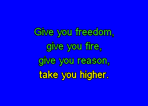 Give you freedom,
give you fire,

give you reason,
take you higher.