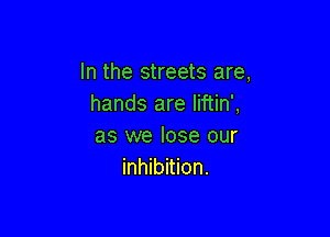 In the streets are,
hands are liftin',

as we lose our
inhibition.