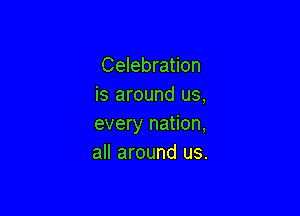 Celebration
is around us,

every nation,
all around us.