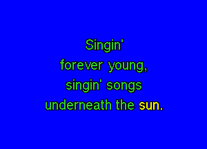 Singin'
forever young,

singin' songs
underneath the sun.
