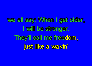 we all sayz When I get older,
I will be stronger.

They'll call me freedom,
just like a wavin'