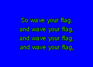 So wave your flag,
and wave your flag,

and wave your flag,
and wave your flag,