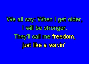 We all sayz When I get older,
I will be stronger.

They'll call me freedom,
just like a wavin'