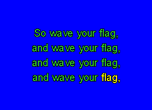 So wave your flag,
and wave your flag,

and wave your flag,
and wave your flag,