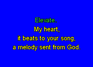 Elevate.
My heart,

it beats to your song,
a melody sent from God.