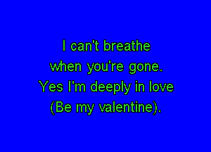 I can't breathe
when you're gone.

Yes I'm deeply in love
(Be my valentine).