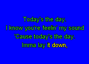 Today's the day.
I know you're feelin' my sound

'Cause today's the day.
Imma lay it down,