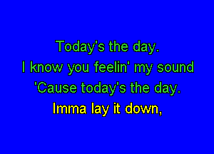 Today's the day.
I know you feelin' my sound

'Cause today's the day.
Imma lay it down,