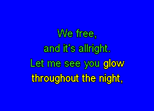 We free,
and it's allright.

Let me see you glow
throughout the night,