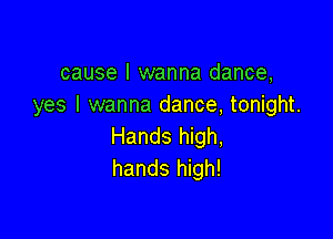 cause I wanna dance,
yes I wanna dance, tonight.

Hands high,
hands high!