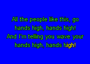 All the people like this, go
hands high, hands high!

And I'm telling you wave your
hands high, hands high!