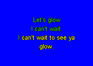 Let's glow
I can't wait.

I can't wait to see ya
glow.