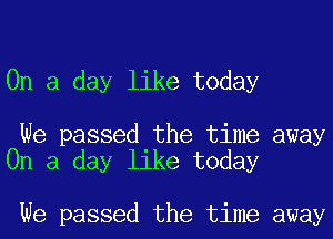 On a day like today

We passed the time away
On a day like today

We passed the time away