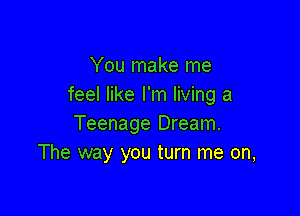 You make me
feel like I'm living a

Teenage Dream.
The way you turn me on,