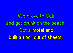 We drove to Cali
and got drunk on the beach.

Got a motel and
built a floor out of sheets.