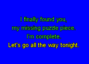 I finally found you,
my missing puzzle piece.

I'm complete.
Let's go all the way tonight.