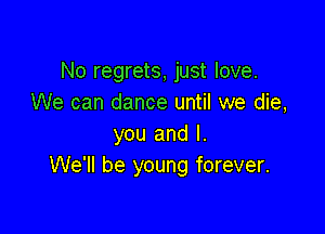 No regrets, just love.
We can dance until we die,

you and l.
We'll be young forever.