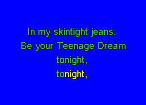 In my skintight jeans.
Be your Teenage Dream

tonight,
tonight,