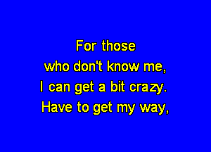 Forthose
who don't know me,

I can get a bit crazy.
Have to get my way,