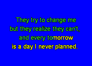 They try to change me
but they realize they can't,

and every tomorrow
is a day I never planned.