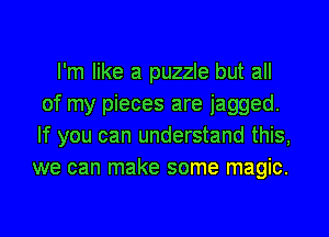 I'm like a puzzle but all
of my pieces are jagged.
If you can understand this,

we can make some magic.