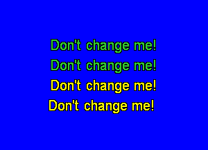 Don't change me!
Don't change me!

Don't change me!
Don't change me!