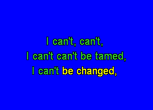 I can't, can't,

I can't can't be tamed,
I can't be changed,