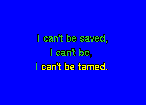 I can't be saved,

I can't be,
I can't be tamed.
