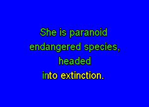 She is paranoid
endangered species,

headed
into extinction.