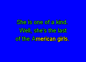 She is one of a kind.
Well, she's the last

of the American girls.