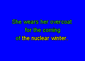 She wears her overcoat
for the coming

of the nuclear winter.