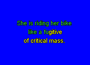 She is riding her bike
like a fugitive

of critical mass.