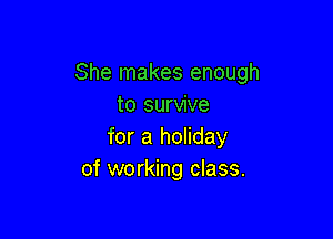 She makes enough
to survive

for a holiday
of working class.