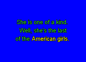 She is one of a kind.
Well, she's the last

of the American girls.
