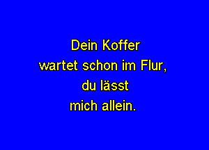 Dein Koffer
wartet schon im Flur,

dulasst
mich allein.