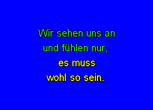 Wir sehen uns an
und fUhlen nur,

es muss
wohl so sein.