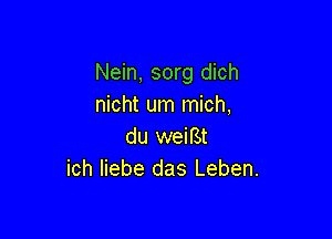 Nein, sorg dich
nicht um mich,

du weiBt
ich liebe das Leben.