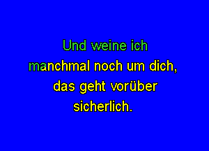 Und weine ich
manchmal noch um dich,

das geht vorilber
sicherlich.