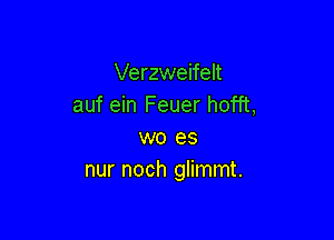 Verzweifelt
auf ein Feuer hofft,

wo es
nur noch glimmt.