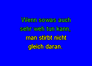 Wenn sowas auch
sehr weh tun kann,

man stirbt nicht
gleich daran.