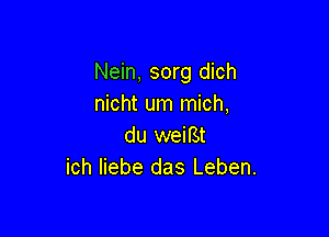 Nein, sorg dich
nicht um mich,

du weiBt
ich liebe das Leben.