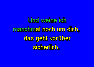 Und weine ich
manchmal noch um dich,

das geht vorilber
sicherlich.