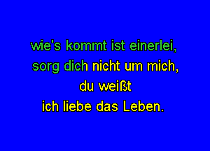 wie's kommt ist einerlei,
sorg dich nicht um mich,

du weifSt
ich Iiebe das Leben.