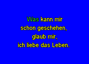 Was kann mir
schon geschehen,

glaub mir,
ich liebe das Leben.