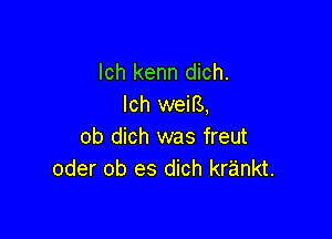 lch kenn dich.
lch weif3,

ob dich was freut
oder ob es dich krankt.